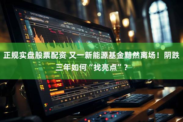 正规实盘股票配资 又一新能源基金黯然离场！阴跌三年如何“找亮点”？