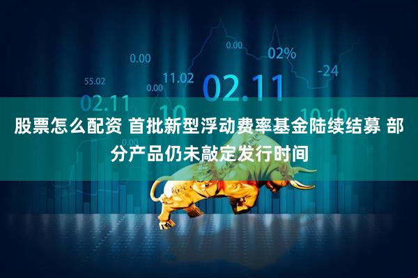股票怎么配资 首批新型浮动费率基金陆续结募 部分产品仍未敲定发行时间