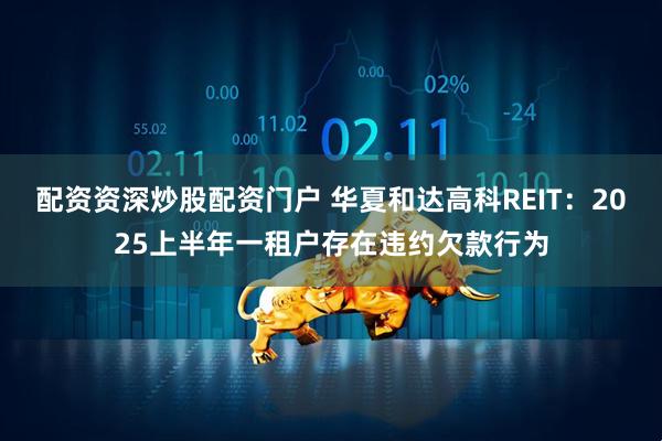 配资资深炒股配资门户 华夏和达高科REIT：2025上半年一租户存在违约欠款行为
