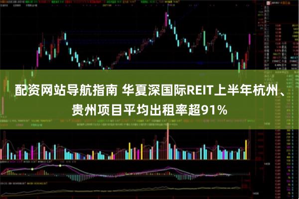 配资网站导航指南 华夏深国际REIT上半年杭州、贵州项目平均出租率超91%