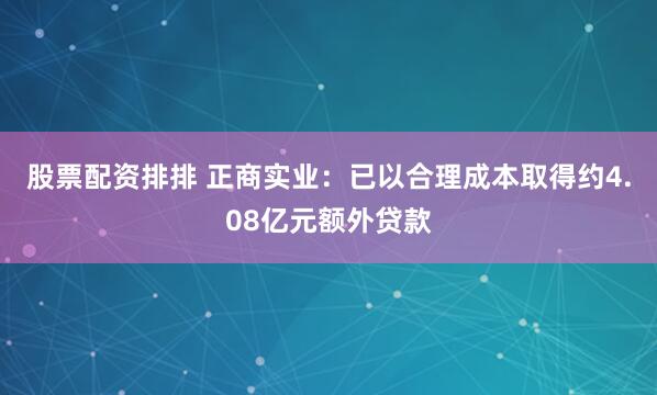 股票配资排排 正商实业：已以合理成本取得约4.08亿元额外贷款