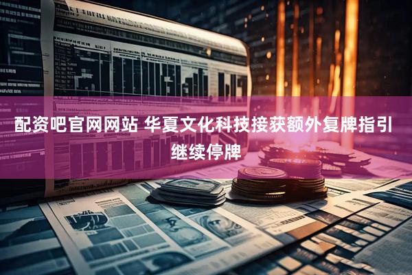 配资吧官网网站 华夏文化科技接获额外复牌指引 继续停牌