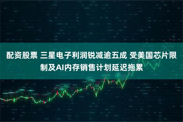 配资股票 三星电子利润锐减逾五成 受美国芯片限制及AI内存销售计划延迟拖累