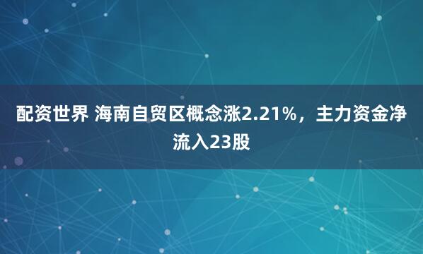 配资世界 海南自贸区概念涨2.21%，主力资金净流入23股