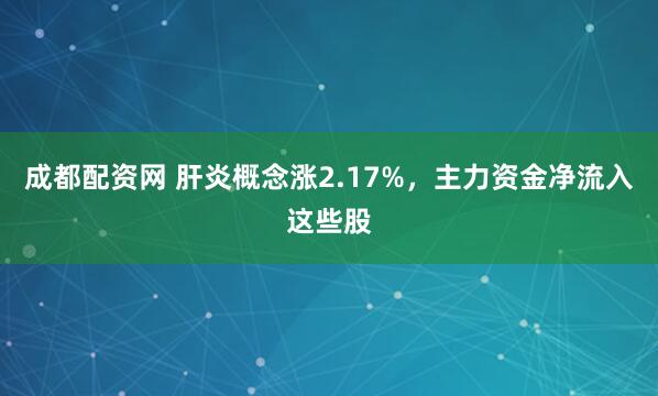 成都配资网 肝炎概念涨2.17%，主力资金净流入这些股