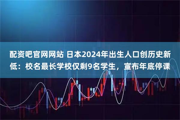 配资吧官网网站 日本2024年出生人口创历史新低：校名最长学校仅剩9名学生，宣布年底停课