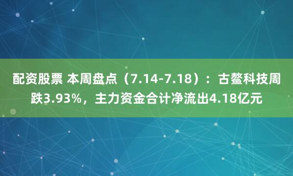 配资股票 本周盘点（7.14-7.18）：古鳌科技周跌3.93%，主力资金合计净流出4.18亿元