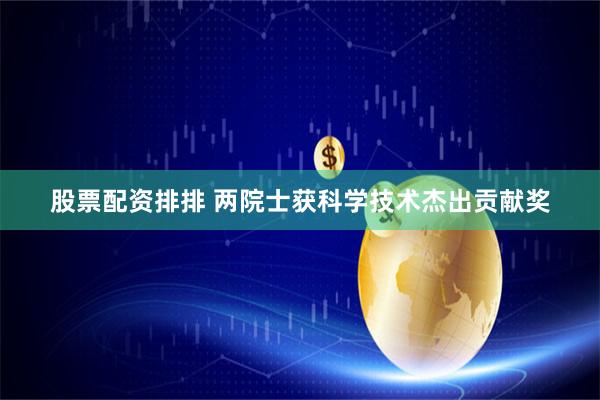 股票配资排排 两院士获科学技术杰出贡献奖