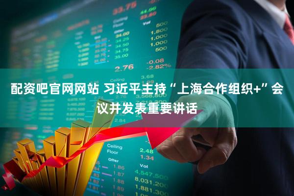 配资吧官网网站 习近平主持“上海合作组织+”会议并发表重要讲话