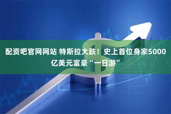 配资吧官网网站 特斯拉大跌！史上首位身家5000亿美元富豪“一日游”