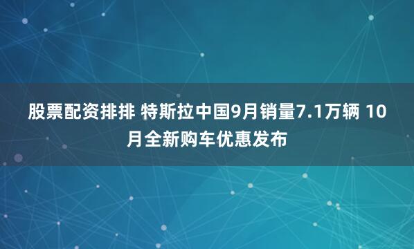 股票配资排排 特斯拉中国9月销量7.1万辆 10月全新购车优惠发布