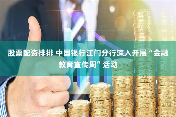 股票配资排排 中国银行江门分行深入开展“金融教育宣传周”活动