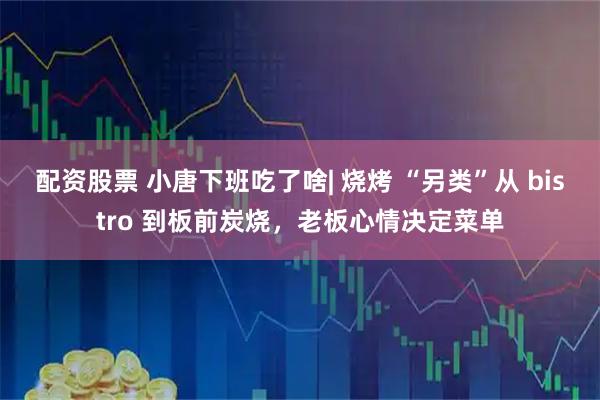 配资股票 小唐下班吃了啥| 烧烤 “另类”从 bistro 到板前炭烧，老板心情决定菜单