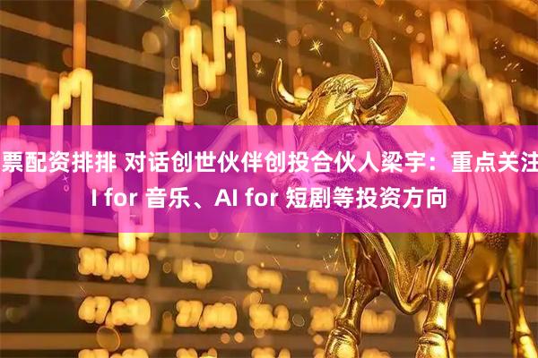 股票配资排排 对话创世伙伴创投合伙人梁宇：重点关注AI for 音乐、AI for 短剧等投资方向