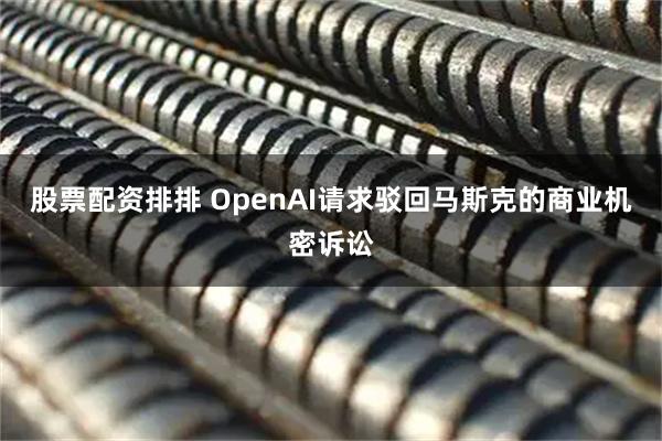 股票配资排排 OpenAI请求驳回马斯克的商业机密诉讼