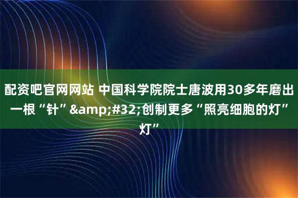 配资吧官网网站 中国科学院院士唐波用30多年磨出一根“针” 创制更多“照亮细胞的灯”