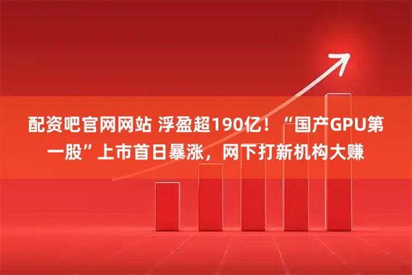 配资吧官网网站 浮盈超190亿！“国产GPU第一股”上市首日暴涨，网下打新机构大赚