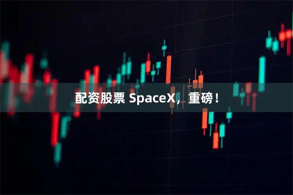 配资股票 SpaceX，重磅！