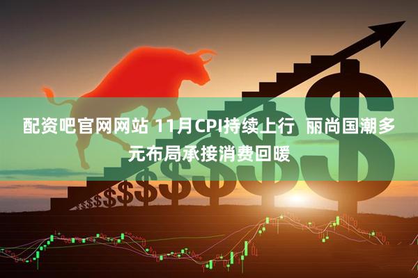 配资吧官网网站 11月CPI持续上行  丽尚国潮多元布局承接消费回暖