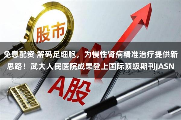 免息配资 解码足细胞，为慢性肾病精准治疗提供新思路！武大人民医院成果登上国际顶级期刊JASN