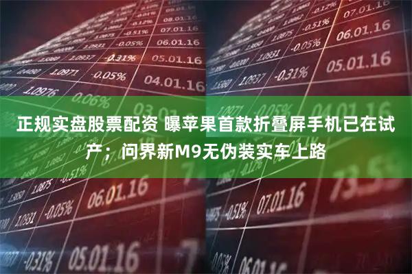 正规实盘股票配资 曝苹果首款折叠屏手机已在试产；问界新M9无伪装实车上路