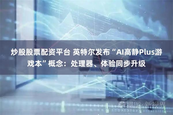 炒股股票配资平台 英特尔发布“AI高静Plus游戏本”概念：处理器、体验同步升级