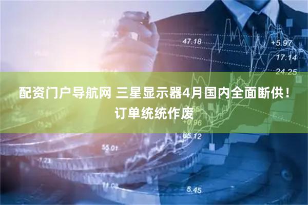 配资门户导航网 三星显示器4月国内全面断供！订单统统作废