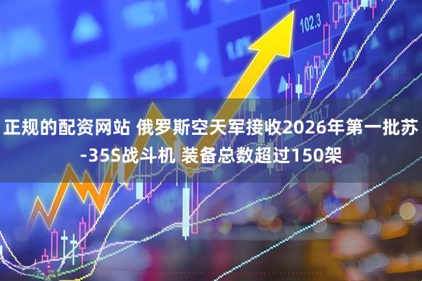 正规的配资网站 俄罗斯空天军接收2026年第一批苏-35S战斗机 装备总数超过150架