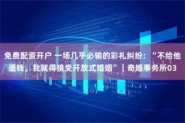 免费配资开户 一场几乎必输的彩礼纠纷：“不给他退钱，我就得接受开放式婚姻”｜奇婚事务所03