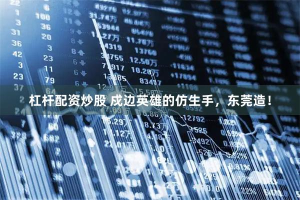 杠杆配资炒股 戍边英雄的仿生手，东莞造！