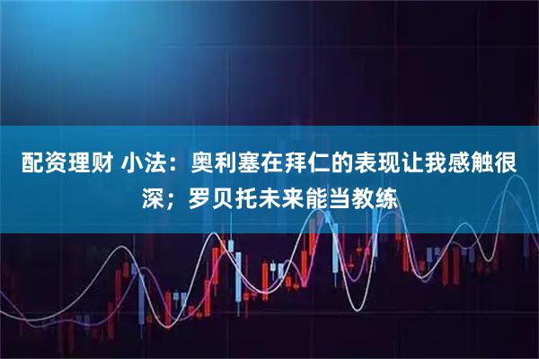 配资理财 小法：奥利塞在拜仁的表现让我感触很深；罗贝托未来能当教练