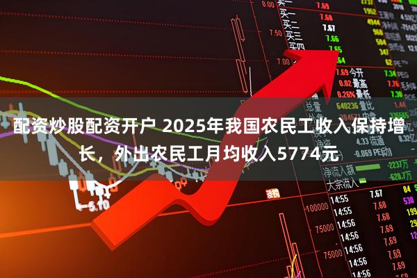 配资炒股配资开户 2025年我国农民工收入保持增长，外出农民工月均收入5774元