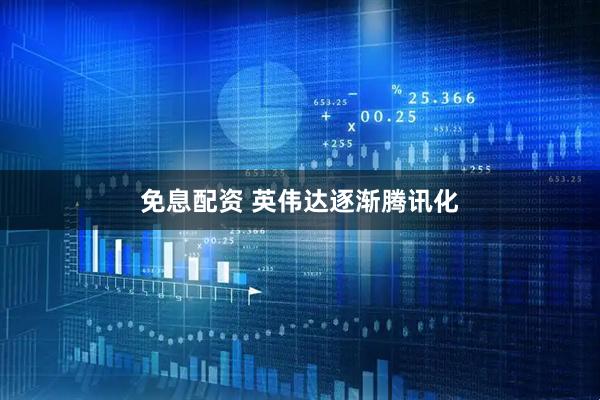免息配资 英伟达逐渐腾讯化