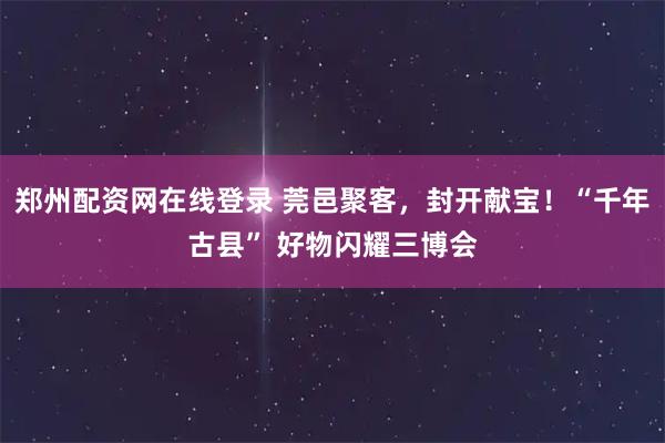 郑州配资网在线登录 莞邑聚客，封开献宝！“千年古县” 好物闪耀三博会