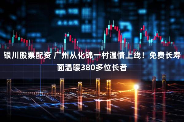 银川股票配资 广州从化锦一村温情上线！免费长寿面温暖380多位长者