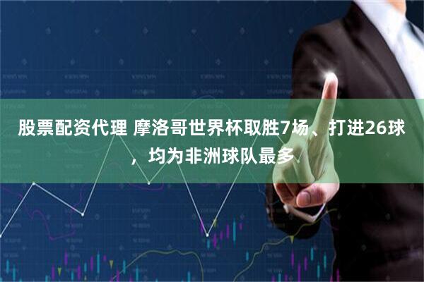股票配资代理 摩洛哥世界杯取胜7场、打进26球，均为非洲球队最多
