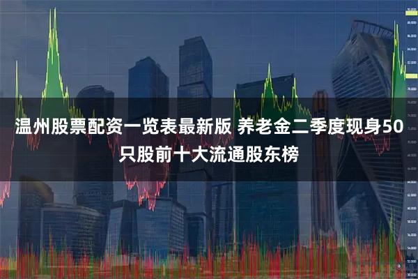 温州股票配资一览表最新版 养老金二季度现身50只股前十大流通股东榜