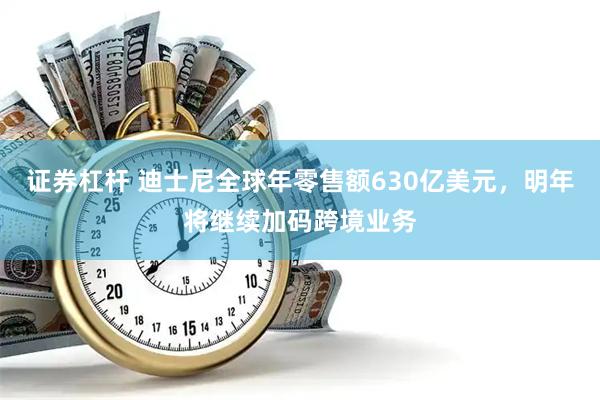 证券杠杆 迪士尼全球年零售额630亿美元，明年将继续加码跨境业务