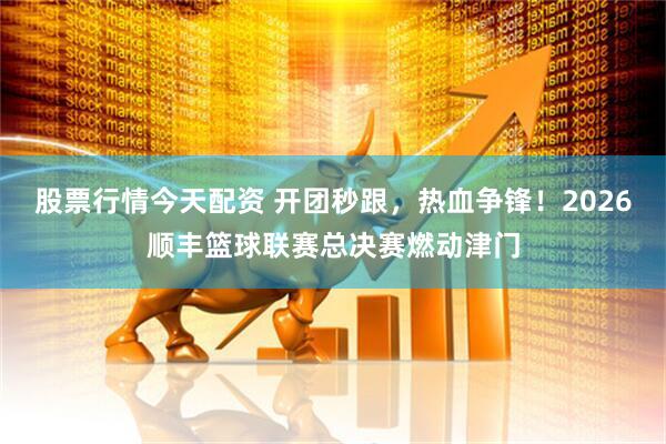 股票行情今天配资 开团秒跟，热血争锋！2026顺丰篮球联赛总决赛燃动津门